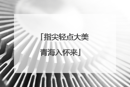 指尖轻点大美青海入怀来
