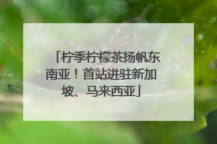 柠季柠檬茶扬帆东南亚！首站进驻新加坡、马来西亚