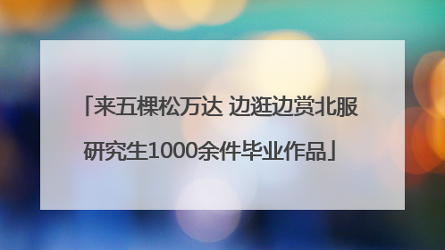 来五棵松万达 边逛边赏北服研究生1000余件毕业作品