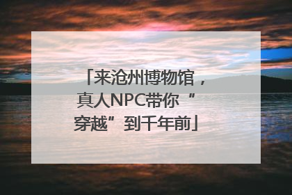 来沧州博物馆，真人NPC带你“穿越”到千年前