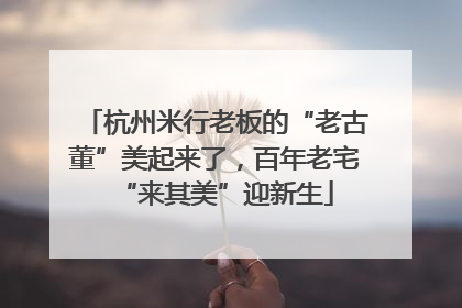 杭州米行老板的“老古董”美起来了，百年老宅“来其美”迎新生