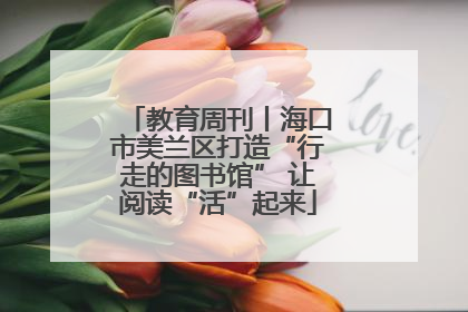 教育周刊丨海口市美兰区打造“行走的图书馆” 让阅读“活”起来