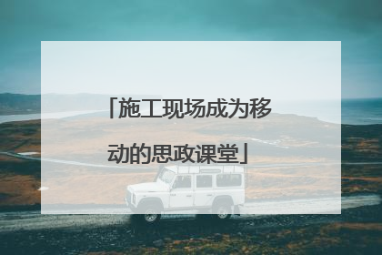 施工现场成为移动的思政课堂