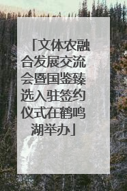 文体农融合发展交流会暨国鉴臻选入驻签约仪式在鹤鸣湖举办