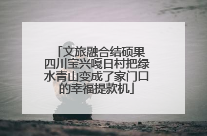 文旅融合结硕果 四川宝兴嘎日村把绿水青山变成了家门口的幸福提款机