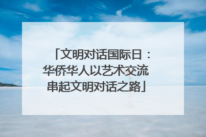 文明对话国际日:华侨华人以艺术交流串起文明对话之路