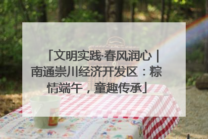 文明实践·春风润心｜南通崇川经济开发区：粽情端午，童趣传承