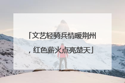 文艺轻骑兵情暖荆州，红色薪火点亮楚天