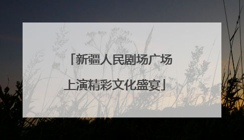 新疆人民剧场广场上演精彩文化盛宴