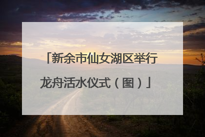 新余市仙女湖区举行龙舟活水仪式（图）