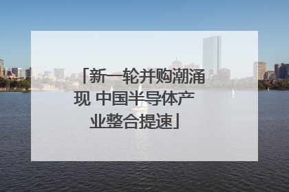 新一轮并购潮涌现 中国半导体产业整合提速