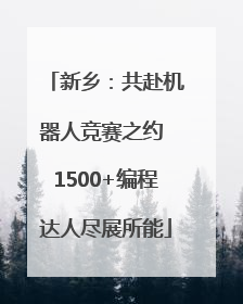 新乡：共赴机器人竞赛之约 1500+编程达人尽展所能