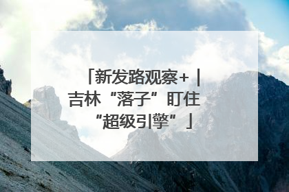 新发路观察+｜吉林“落子”盯住“超级引擎”