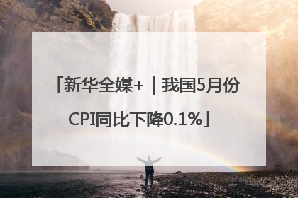 新华全媒+｜我国5月份CPI同比下降0.1%