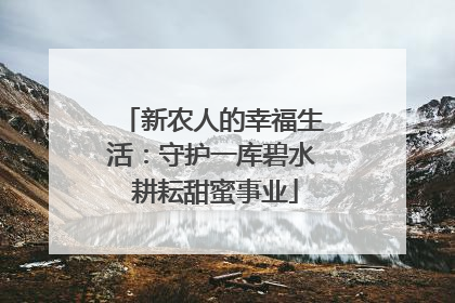 新农人的幸福生活：守护一库碧水 耕耘甜蜜事业