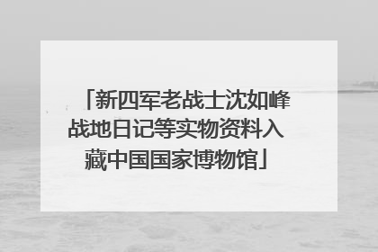 新四军老战士沈如峰战地日记等实物资料入藏中国国家博物馆