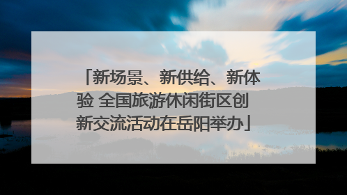 新场景、新供给、新体验 全国旅游休闲街区创新交流活动在岳阳举办