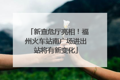 新查危厅亮相！福州火车站南广场进出站将有新变化
