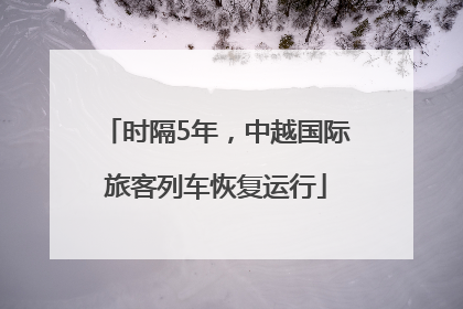 时隔5年，中越国际旅客列车恢复运行