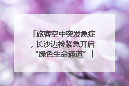旅客空中突发急症，长沙边检紧急开启“绿色生命通道”