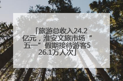 旅游总收入24.2亿元，淮安文旅市场“五一”假期接待游客526.1万人次