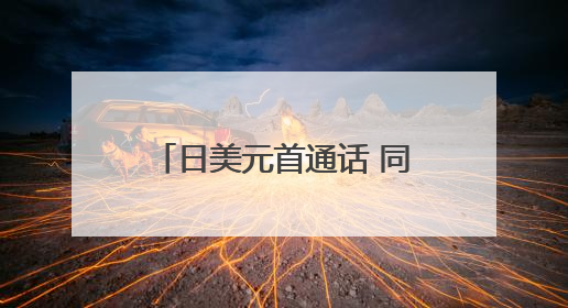 日美元首通话 同意加快部长级磋商以达成互利协议