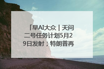 早AI大众｜天问二号任务计划5月29日发射；特朗普再威胁削减哈佛拨款