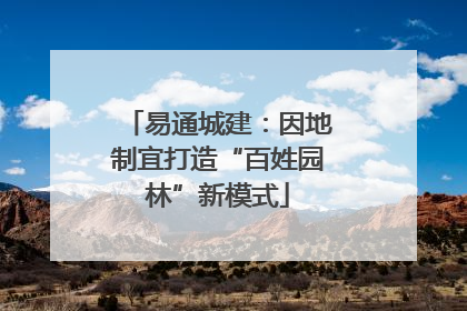易通城建：因地制宜打造“百姓园林”新模式