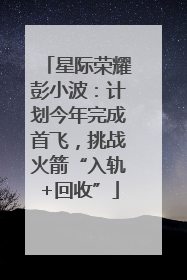 星际荣耀彭小波：计划今年完成首飞，挑战火箭“入轨+回收”