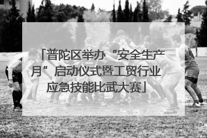 普陀区举办“安全生产月”启动仪式暨工贸行业应急技能比武大赛