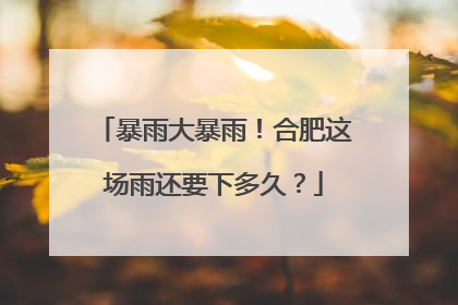 暴雨大暴雨！合肥这场雨还要下多久？