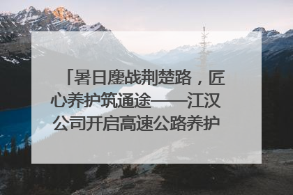 暑日鏖战荆楚路，匠心养护筑通途——江汉公司开启高速公路养护专项工程建设热潮