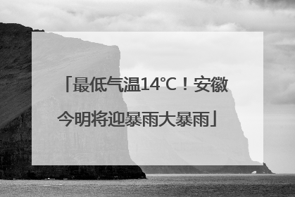 最低气温14℃！安徽今明将迎暴雨大暴雨
