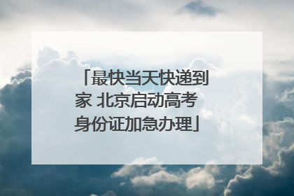 最快当天快递到家 北京启动高考身份证加急办理