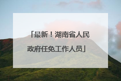 最新！湖南省人民政府任免工作人员
