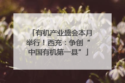 有机产业盛会本月举行！西充：争创“中国有机第一县”