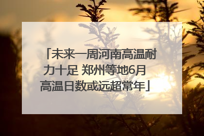 未来一周河南高温耐力十足 郑州等地6月高温日数或远超常年