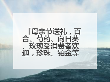 母亲节送礼，百合、芍药、向日葵、玫瑰受消费者欢迎，珍珠、铂金等首饰成“新宠”