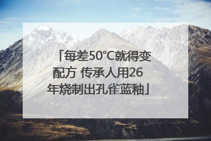 每差50℃就得变配方 传承人用26年烧制出孔雀蓝釉