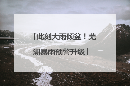 此刻大雨倾盆！芜湖暴雨预警升级