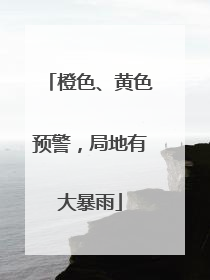 橙色、黄色预警，局地有大暴雨