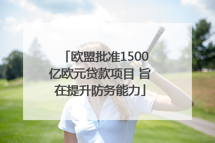 欧盟批准1500亿欧元贷款项目 旨在提升防务能力