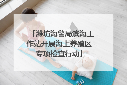 潍坊海警局滨海工作站开展海上养殖区专项检查行动