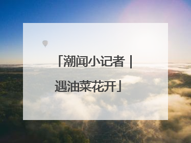潮闻小记者｜遇油菜花开