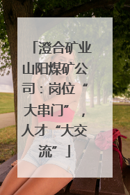澄合矿业山阳煤矿公司：岗位“大串门”，人才“大交流”