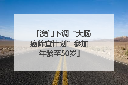 澳门下调“大肠癌筛查计划”参加年龄至50岁