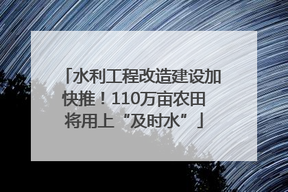 水利工程改造建设加快推！110万亩农田将用上“及时水”