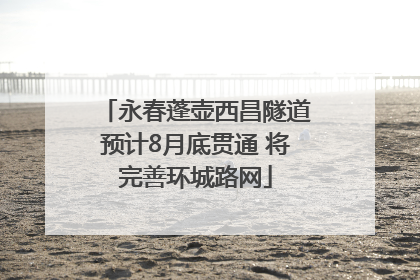 永春蓬壶西昌隧道预计8月底贯通 将完善环城路网