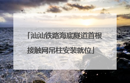 汕汕铁路海底隧道首根接触网吊柱安装就位