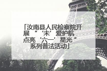 汝南县人民检察院开展 “‘未’爱护航 点亮‘六一’星光 ”系列普法活动